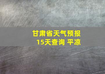 甘肃省天气预报15天查询 平凉